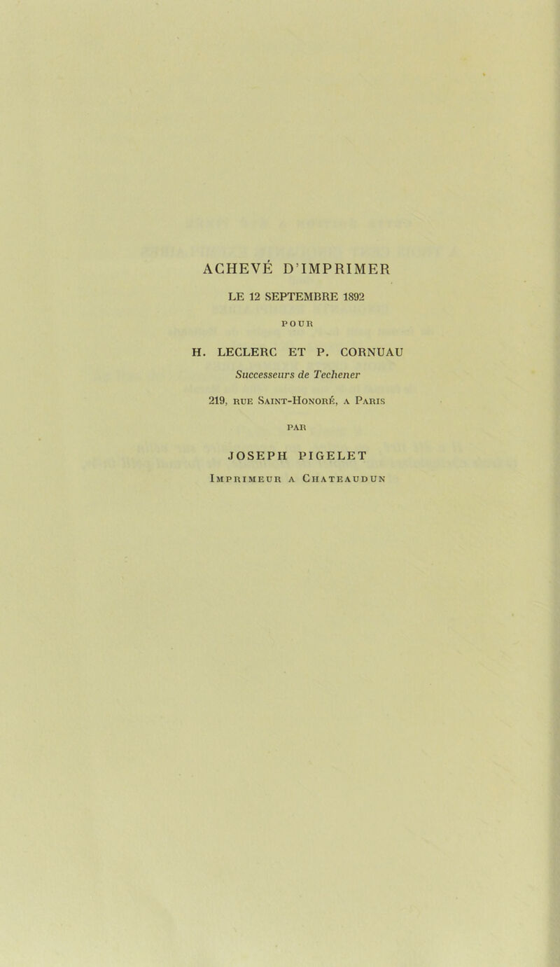 ACHEVÉ D’IMPRIMER LE 12 SEPTEMBRE 1892 POUR H. LECLERC ET P. CORNUAU Successems de Techener 219, RUE Saint-Honoré, a Paris PAR JOSEPH PIGELET Imprimeur a Ciiateaudun