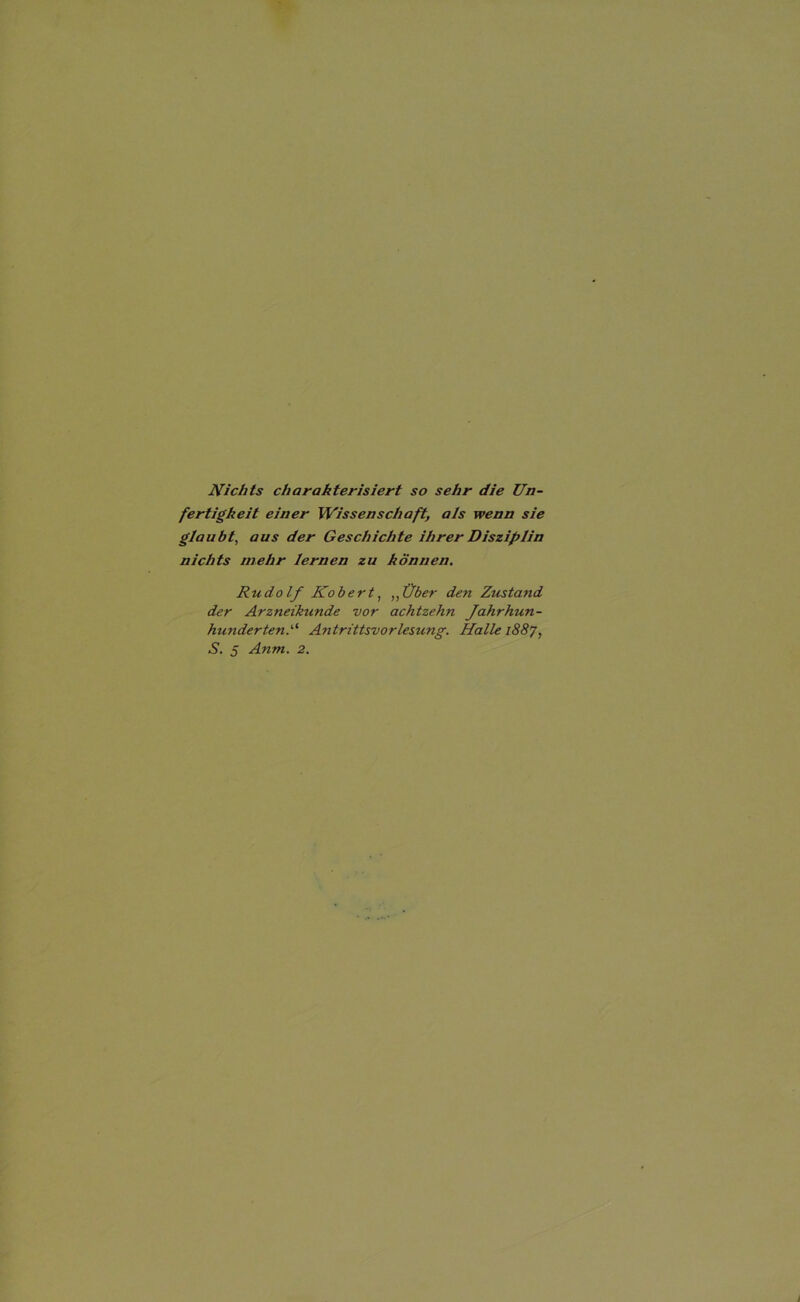 Nichts charakterisiert so sehr die Un- fertigkeit einer 'Wissenschaft, als wenn sie glaubt, aus der Geschichte ihrer Disziplin nichts mehr lernen zu können, Rudolf Robert, „Über den Zustand der Arzneikunde vor achtzehn Jahrhun- hundertenA Antrittsvorlesung. Halle 1887,