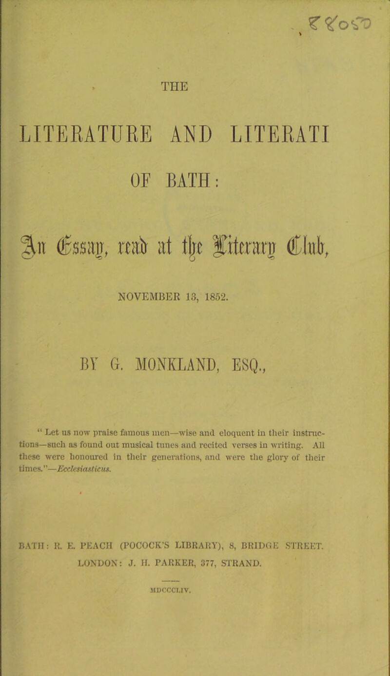 V THE LITERATURE AND LITERATI OF BATH: %\\ €ssa]j, rtab at t|e fitcrarn (Ihh, NOVEMBER 13, 1862. BY G. MONKLAND, ESQ., “ Let us now praise famous men—wise and eloquent in tlieir iustrac- tlons—sucli 03 found out musical tunes and recited vci'ses in writing. All these were lionoured in their generations, and were ilie glory of tlieir times.”—EcclesiaMicus. BATH; R. E. PEACH (POCOCK’S LIBRARY), 8, BRIDGE .STREET. LONDON: J. H. PARKER, 377, STRAND. jinccci.iv.