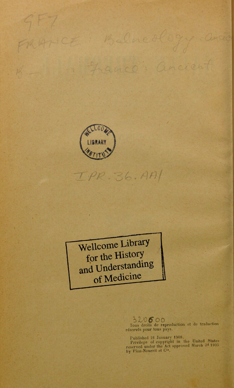 Wellcome Library for the History and Understanding ofMediçme ?>l<C&00 - , Tous droits de reproduction et de traduction réservés pour tous pays. Published 21 January 1908. Privilège of copyright in the United States reserved'under the Act approved March 3<t 1903 by Plon-Nourrit et Cie.