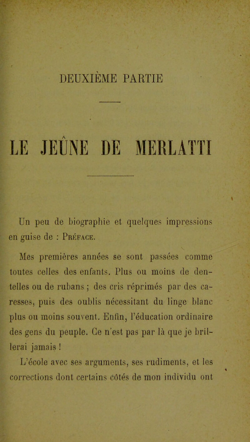 A Un peu de biographie et quelques impressions en guise de : Préface. Mes premières années se sont passées comme toutes celles des enfants. Plus ou moins de den- telles ou de rubans ; des cris réprimés par des ca- resses, puis des oublis nécessitant du linge blanc plus ou moins souvent. Enfin, l’éducation ordinaire des gens du peuple. Ce n’est pas par là que je bril- lerai jamais ! L’école avec ses arguments, ses rudiments, et les corrections dont certains côtés de mon individu ont