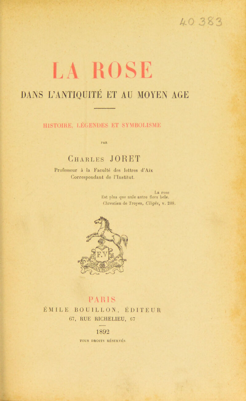 kO 3%3 DANS L’ANTIQUITÉ ET AU MOYEN AGE histoire, légendes et symbolisme Charles JORET Professeur à la Faculté des lettres d’Aix Correspondant de l’Institut. La ruse Kst plus (pie nule autre flors bele. Ghrestien de Troyes, Cligès, v. 208. PARIS ÉMILE BOUILLON, ÉDITEUR 67, RUE RICHELIEU, 67 1892