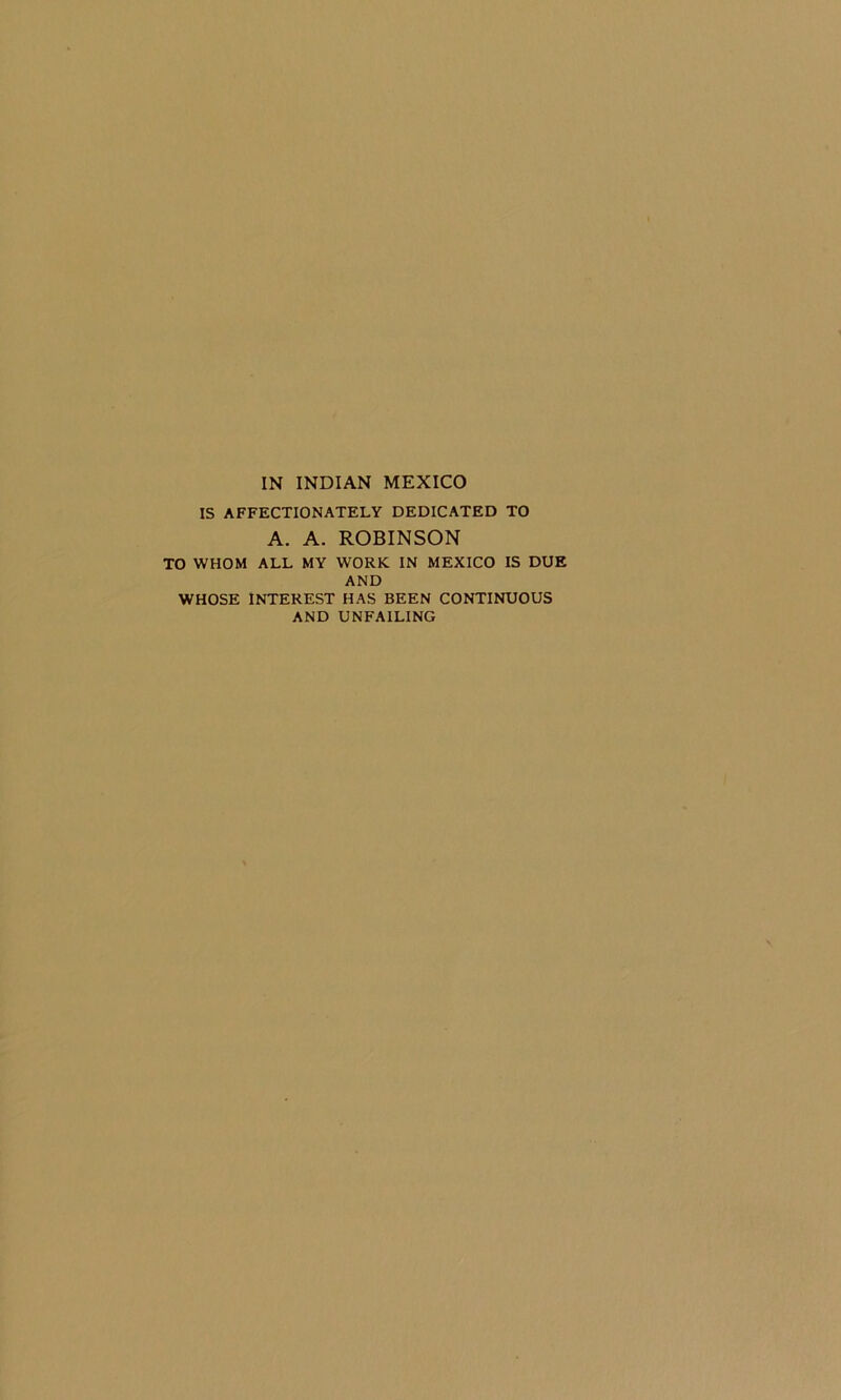 IS AFFECTIONATELY DEDICATED TO A. A. ROBINSON TO WHOM ALL MY WORK IN MEXICO IS DUE AND WHOSE INTEREST HAS BEEN CONTINUOUS AND UNFAILING