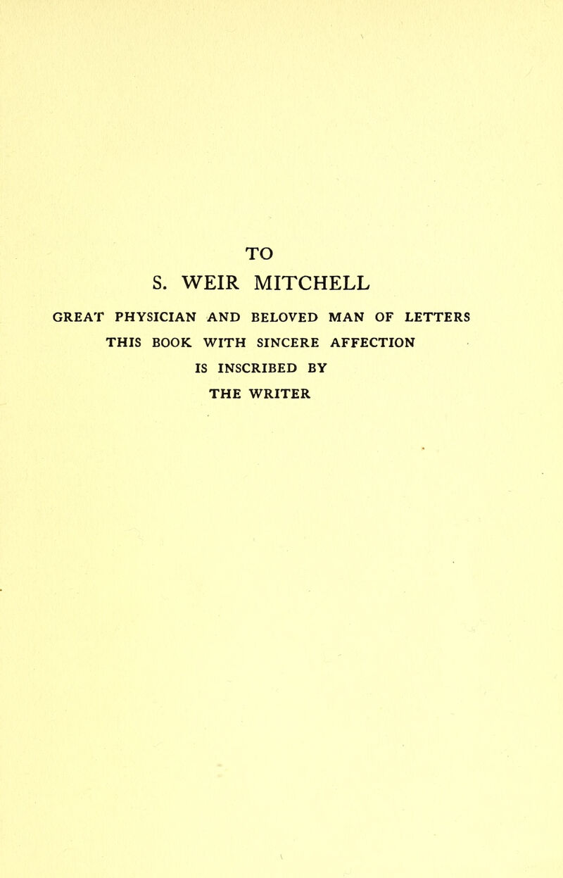 TO S. WEIR MITCHELL GREAT PHYSICIAN AND BELOVED MAN OF LETTERS THIS BOOK WITH SINCERE AFFECTION IS INSCRIBED BY THE WRITER