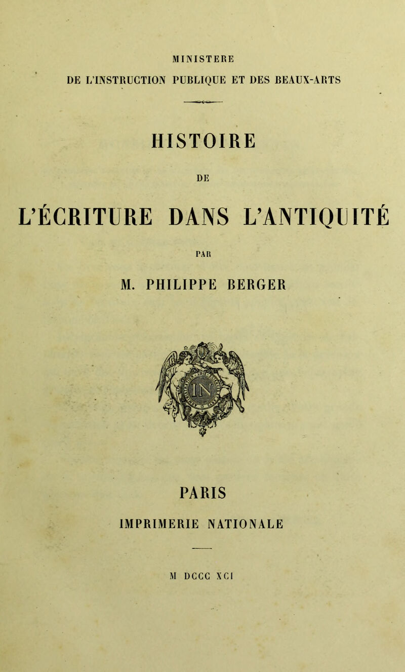 MINISTERE DE L’INSTRUCTION PUBLIQUE ET DES BEAUX-ARTS HISTOIRE L’ÉCRITURE DANS L’ANTIQUITÉ PAU M. PHILIPPE BERGER PARIS IMPRIMERIE NATIONALE