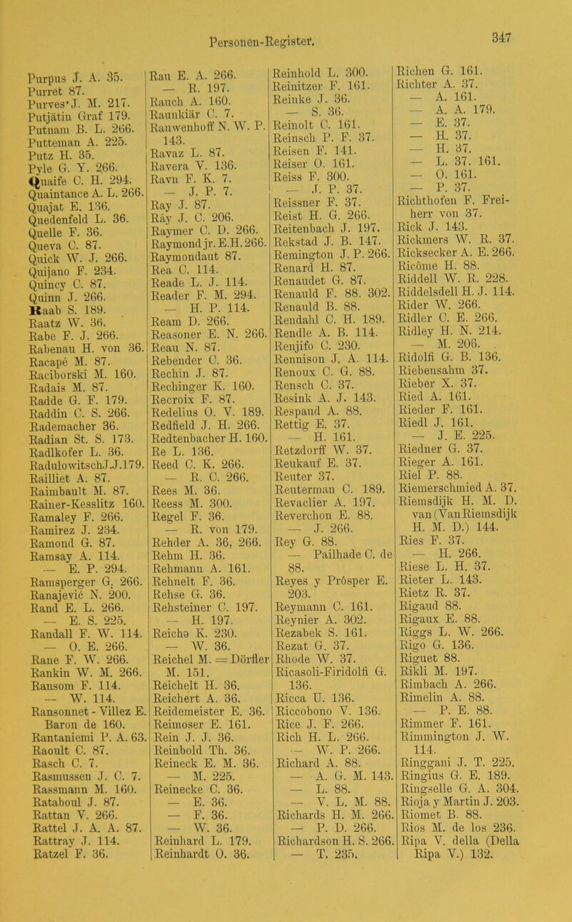 Purpus J. A. 35. Purret 87. Purves* J. M. 217. Putjätin Graf 179. Putnam B. L. 266. Putteman A. 225. Putz H. 35. Pyle G. Y. 266. tjuaife C. H. 294. Quaintauce A. L. 266. Quajat E. 136. Quedenfeld L. 36. Quelle F. 36. Queva C. 87. Quick W. J. 266. Quijauo F. 234. Quincy C. 87. Quinn J. 266. Raab S. 189. Raatz W. 36. Rabe F. J. 266. Rabenau H. von 36. Racape M. 87. Raciborski M. 160. Radais M. 87. Radde G. F. 179. Raddin C. S. 266. Rademacher 36. Radian St. S. 173. Radlkofer L. 36. Radulowitsch J. J. 179. Railliet A. 87. Raimbault M. 87. Rainer-Kesslitz 160. Ramaley F. 266. Ramirez J. 234. Ramond G. 87. Ramsay A. 114. — E. P. 294. Ramsperger G. 266. Ranajevic N. 200. Rand E. L. 266. — E. S. 225. Randall F. W. 114. — 0. E. 266. Rane F. W. 266. Rankin W. M. 266. Ransom F. 114. — W. 114. Ransonnet - Villez E. Baron de 160. Rantaniemi P. A. 63. Raoult C. 87. Rasch C. 7. Rasmussen J. C. 7. Rassmann M. 160. Rataboul J. 87. Rattan Y. 266. Rattel J. A. A. 87. Rattray J. 114. Ratzel F. 36. Rau E. A. 266. — R.. 197. Rauch A. 160. Raunkiär C. 7. Rauwenhoff N. W. P. 143. Ravaz L. 87. Ravera V. 136. Ravn F. K. 7. - J. P. 7. Ray J. 87. Räy J. C. 206. Raymer C. D. 266. Raymond jr. E.H. 266. Raymondaut 87. Rea C. 114. Reade L. J. 114. Reader F. M. 294. — H. P. 114. Ream D. 266. Reasoner E. N. 266. Reau N. 87. Rebender 0. 36. Rechin J. 87. Reckinger K. 160. Recroix F. 87. Redelius 0. V. 189. Redfield J. H. 266. Redtenbacher H. 160. Re L. 136. Reed C. K. 266. — R. C. 266. Rees M. 36. Reess M. 300. Regel F. 36. — R. von 179. Rehder A. 36, 266. Rehm H. 36. Rehmann A. 161. Reknelt F. 36. Rehse G. 36. Rehsteiner C. 197. H. 197. Reichs K. 230. — W. 36. Reichel M. = Dörfler M. 151. Reichelt H. 36. Reichert A. 36. Reidemeister E. 36. Reimoser E. 161. Rein J. J. .36. Reinbold Th. 36. Reineck E. M. 36. M. 225. Reinecke C. 36. — E. 36. — F. 36. — W. 36. Reinhard L. 179. Reinhardt 0. 36. Reinhold L. 300. Reinitzer F. 161. Reinke J. 36. — S. 36. Reinolt C. 161. Reinsch P. F. 37. Reisen F. 141. Reiser 0. 161. Reiss F. 300. — ,1. P. 37. Reissner F. 37. Reist H. G. 266. Reitenbach J. 197. Rekstad J. B. 147. Remington J. P. 266. Renard H. 87. Renaudet G. 87. Renauld F. 88. 302. Renauld B. 88. Rendahl C. H. 189. Rendle A. B. 114. Renjifo C. 230. Rennison J. A. 114. Renoux C. G. 88. Rensch C. 37. Resink A. J. 143. Respaud A. 88. Rettig E. 37. — H. 161. Retzdorff W. 37. Reukauf E. 37. Reuter 37. Reuterman 0. 189. Revaclier Ä. 197. Reverchon E. 88. — J. 266. Rey G. 88. — Pailhade C. de 88. Reyes y Prösper E. 203. Reymann C. 161. Reynier A. 302. Rezabek S. 161. Rezat G. 37. Rhode W. 37. Ricasoli-Firidolfi G. 136. Ricca U. 136. Riccobono Y. 136. Rice J. F. 266. Rieh II. L. 266. — W. P. 266. Richard A. 88. — A. G. M. 143. — L. 88. — V. L. M. 88. Richards H. M. 266. — P. D. 266. Richardson H. S. 266. — T. 235. Richen G. 161. Richter A. 37. — A. 161. A. A. 179. — E. 37. — H. 37. — H. 37. — L. 37. 161. — 0. 161. — P. 37. Richthofen F. Frei- herr von 37. Rick J. 143. Riokmers W. R. 37. Ricksecker A. E. 266. Ricöme H. 88. Riddell W. R. 228. Riddelsdell H. J. 114. Rider W. 266. Ridler C. E. 266. Ridley H. N. 214. — M. 206. . Ridolfi G. B. 136. Riebensahm 37. Rieb er X. 37. Ried A. 161. Rieder F. 161. Riedl J. 161. — J. E. 225. Riedner G. 37. Rieger A. 161. Riel P. 88. Riemerschmied A. 37. Riemsdijk H. M. D. van (Yan Riemsdijk H. M. D.) 144. Ries F. 37. — H. 266. Riese L. H. 37. Rieter L. 143. Rietz R. 37. Rigaud 88. Rigaux E. 88. Riggs L. W. 266. Rigo G. 136. Riguet 88. Rikli M. 197. Rimbach A. 266. Rimelin A. 88. — P. E. 88. Rinnner F. 161. Rimmington J. W. 114. Ringgani J. T. 225. Ringius G. E. 189. Ringselle G. A. 304. Rioja y Martin J. 203. Riomet B. 88. Rios M. de los 236. Bipa V. della (Deila Ripa V.) 182.