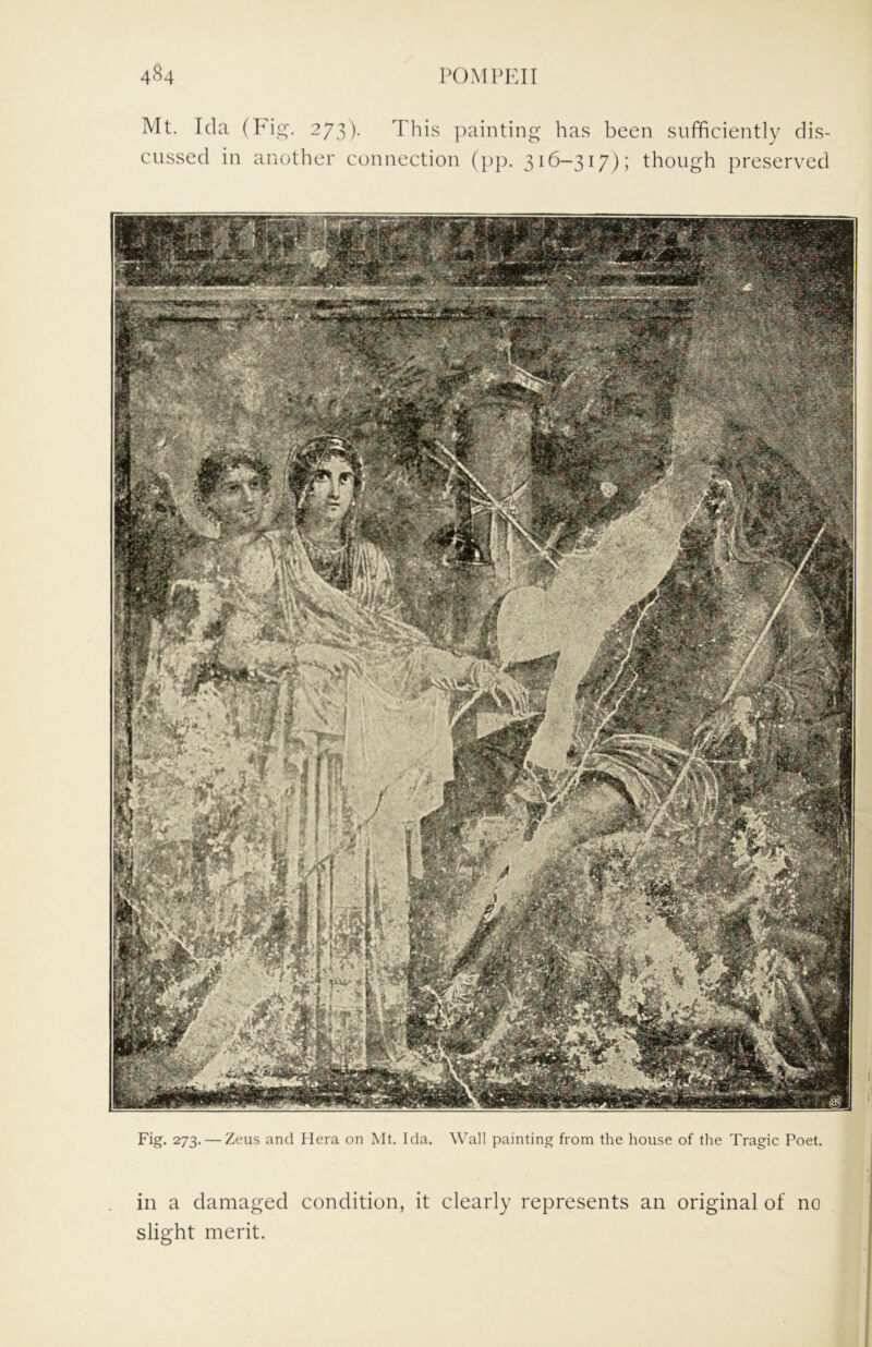 Mt. Ida (Pi,2;. 273). This ])ainting has been sufficiently dis- cussed in another connection (pp. 316-317); though preserved Fig. 273. — Zeus and Hera on Mt. Ida. W'all painting from the house of the Tragic Poet. in a damaged condition, it clearly represents an original of no slight merit.