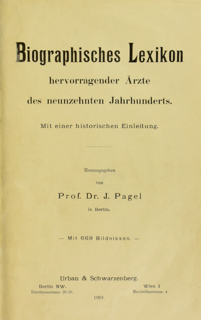 • • hervorragender A rzte des neunzehnten Jahrhunderts. Mit einer historischen Einleitung. Heraasgegeben von Prof. D r. J. P a g e 1 in Berlin. — Mit 669 Bildnissen. — Urban & Schwarzenberg. Berlin NW. Dorotheenstrasse 38-39. Wien I Maximilianstrasse 4