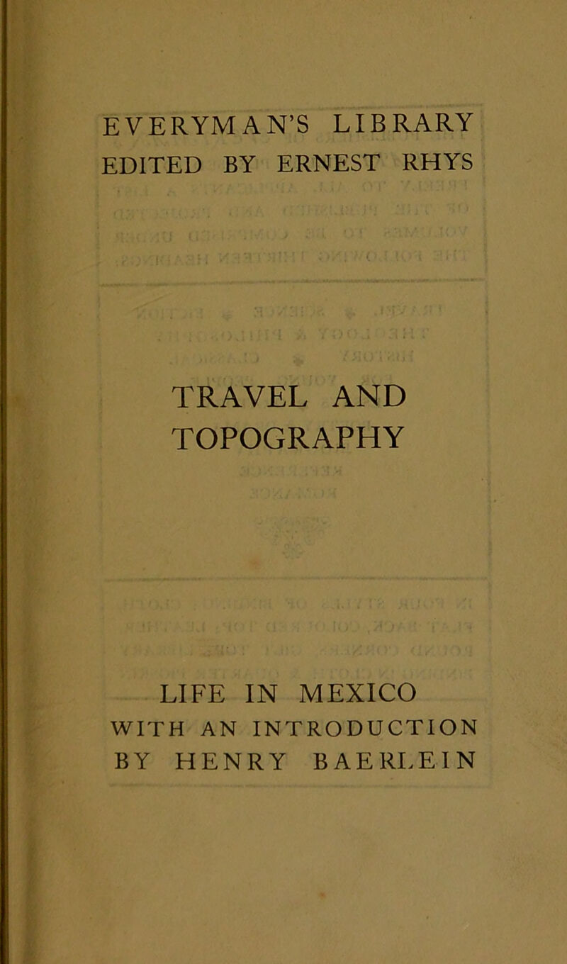 EVERYMAN’S LIBRARY EDITED BY ERNEST RHYS TRAVEL AND TOPOGRAPHY LIFE IN MEXICO WITH AN INTRODUCTION BY HENRY BAERLEIN