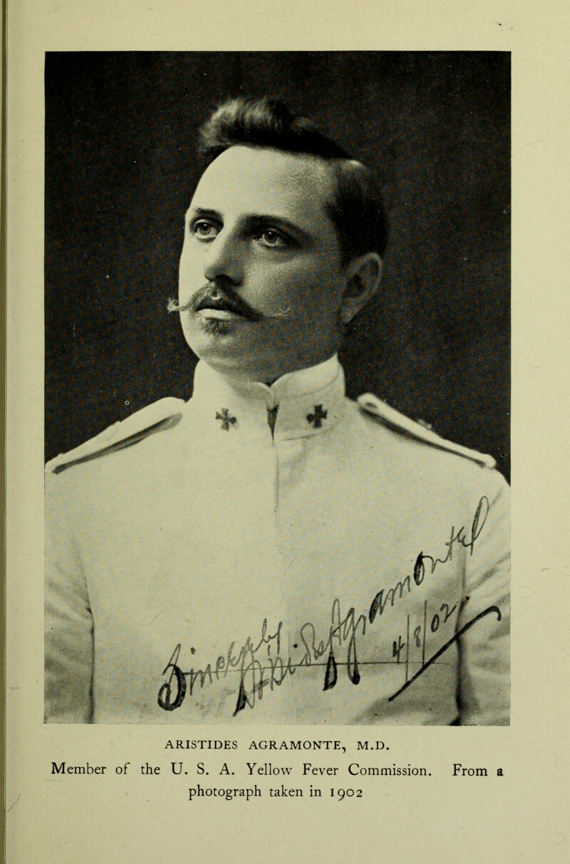 ARISTIDES AGRAMONTE, M.D. Member of the U. S. A. Yellow Fever Commission. From a photograph taken in 1902
