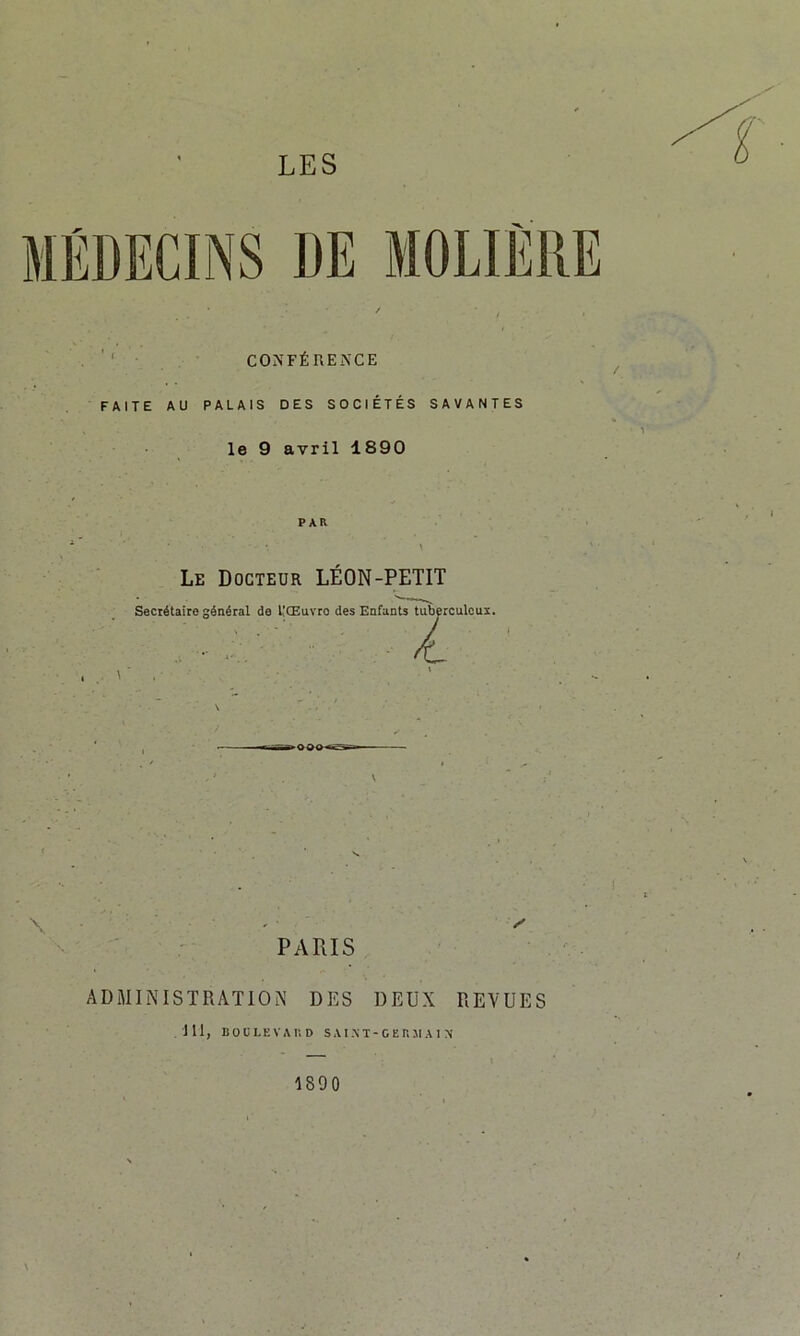 CONFÉRENCE FAITE AU PALAIS DES SOCIÉTÉS SAVANTES le 9 avril 1890 PAR • • •••'*’■' \ Le Docteur LÉON-PETIT Secrétaire général de L’Œuvro des Enfants tuberculeux. Z X ’ • » \ PARIS ADMINISTRATION DES DEUX REVUES .111, BOÜLEVAUD SAIXT-GEHJIAI N 1 S 0 0