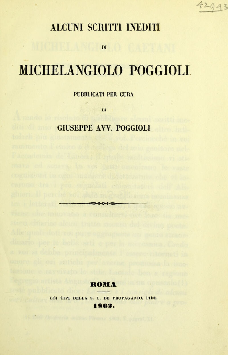 ALCUNI SCRITTI INEDITI MICHELANGIOLO POGGIOLI PUBBLICATI PER CURA DI GIUSEPPE AVV. POGGIOLI 1*0+® ROHIA COI TIPI DELLA S. C. DE PROPAGANDA FIDE ISO*.