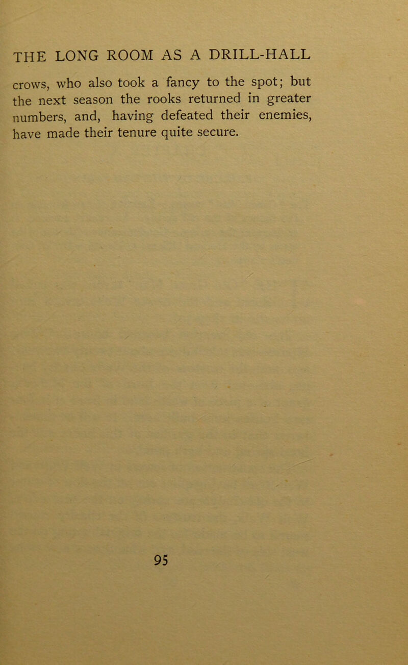 THE LONG ROOM AS A DRILL-HALL crows, who also took a fancy to the spot; but the next season the rooks returned in greater numbers, and, having defeated their enemies, have made their tenure quite secure.
