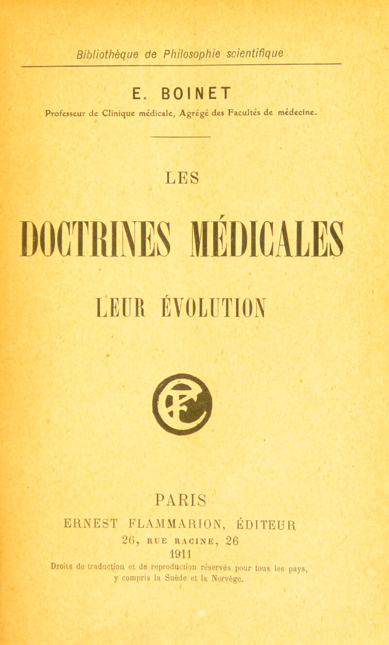 E. BOINET Professeur de Clinique médicale, Agrégé des Facultés de médecine. LES r LEUR ÉVOLUTION PARIS ERNEST FLAMMARION, ÉDITEUR 26, HUE RACINE, 26 1911 Droits de traduclion et de reproduction réservés pour tous los pays, y compris la Suède et la Norvège.