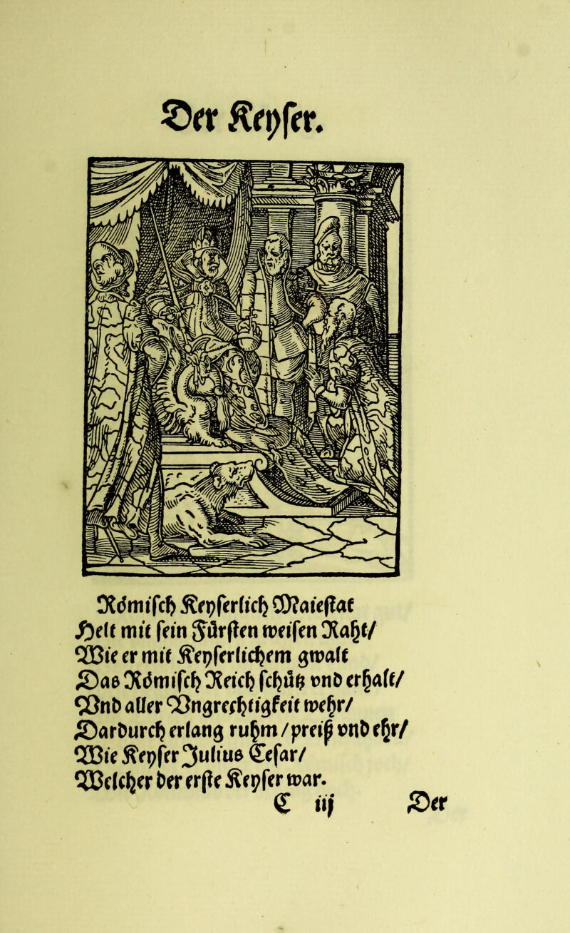 OWmifcf) Äepfer(icl) £9?aiejlat fielt mit fein Jflrflen weifen Dtafjt/ QBie er mit Ä'epferlidjem gwaif ©ae Didmifcfj DEeic^ fcfjul? tmö erraff/ 90nt> aüer ‘2}ngreef}tigfeif wefjr/ ©artmrdj erlang ru^m/pretß »nt>e§r/ QBie^epfer Julius Cefar/ Reicher 6er erfie Äepfer war. € itj ©er