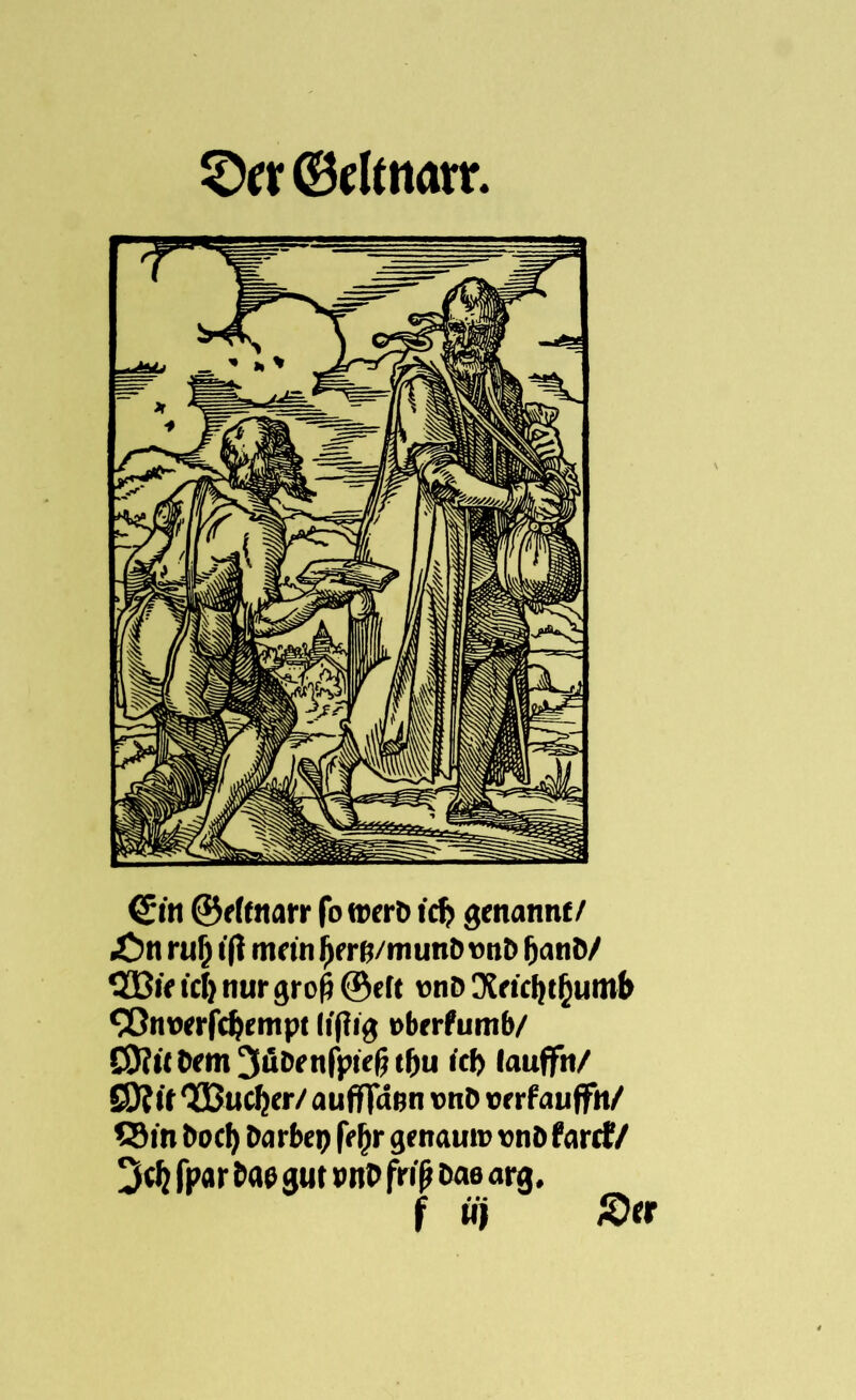 0rr(Bfltnarr. (£in ©eftnarr fo werD id> genannt/ £)n ruf; tft mein f>e rß/munb »n& fianö/ 2Bie icl) nur grofi ® eft wno 3Wcf)t(jumb 93nwrfef)empc lifiig »berfumb/ C9?i{ Dem 3üDe nfpief? tfju icf) lauffn/ Sö?tf QÜBucfjer/ aufffußn \>nt> »e rfauffh/ £9 in bocf) Darbep feßr genau» vnb farcf/ 3cf} fparbae gm »nl> friß t>ae arg. f üj 3er