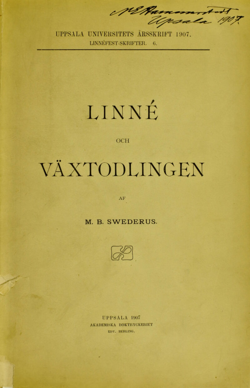 UPPSALA UNIYEIISITETS ÅRSSKRIFT 1907. LINNÉFEST-SKRIFTER. G. LINNÉ OCH VÄXTODLINGEN M. B. SWEDERUS. & ' X-ä. tiPPSÅLA PJ07 AKADEMISKA ROKTHYCKEUIET EDV. BERLING.