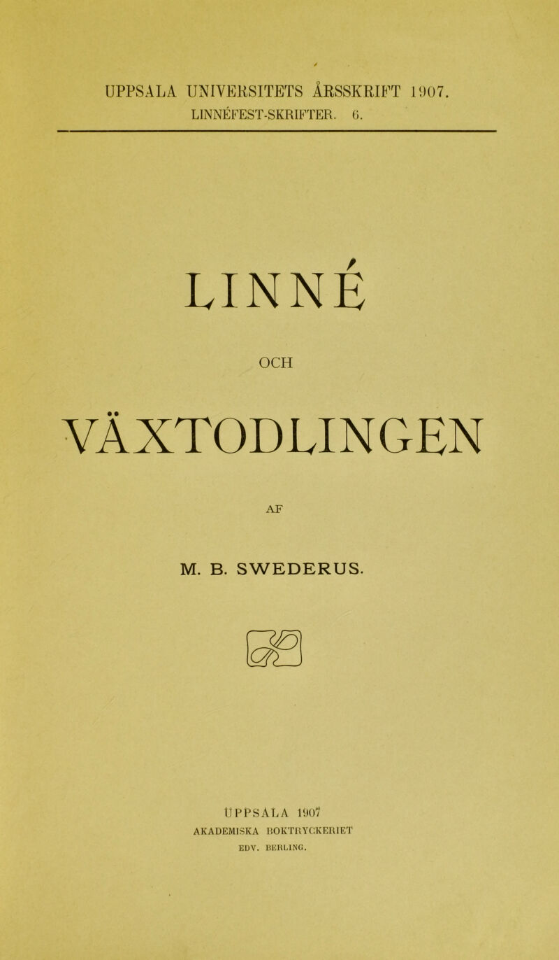 UPPSALA UNIVERSITETS ÅRSSKRIFT 11)07. LINNÉFEST-SKRIFTER. G. LINNÉ OCH VÄXTODLINGEN M. B. SWEDERUS. tjPPSÅLA AKADEMISKA DOKTllYCKEli 1 ET EUV. BKKLING,