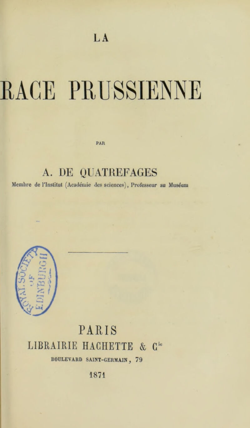 A. DE (jl ATREFAGES Membre de l'Institut (Académie des sciences), Professeur au Muséum PARIS LIBRAIRIE HACHETTE & C BOULEVARD SAINT-GERMAIN, 79 1871