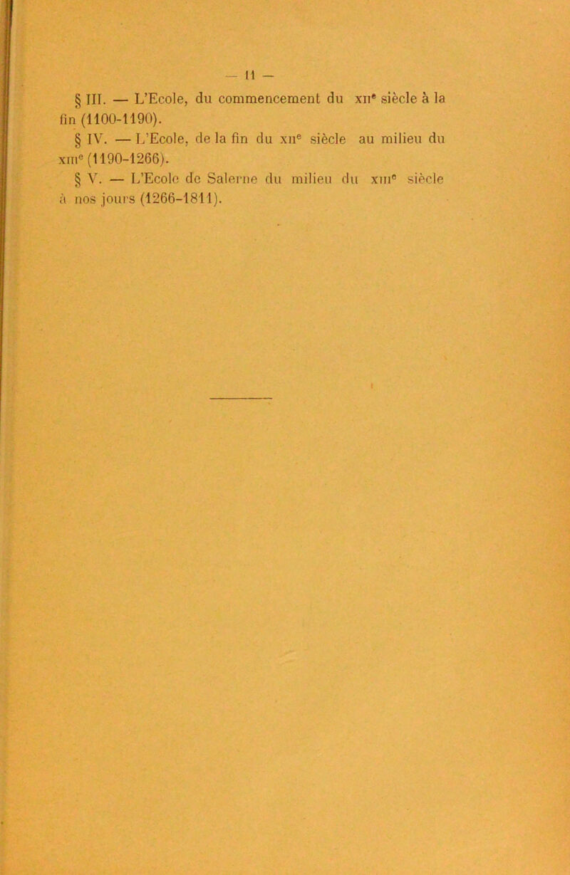 § III. — L’Ecole, du commencement du xn* siècle à la fin (1100-1190). § IV. — I/Ecole, de la fin du xne siècle au milieu du xme (1190-1266). § V. — L’Ecole de Salerne du milieu du xme siècle à nos jours (1266-1811). (