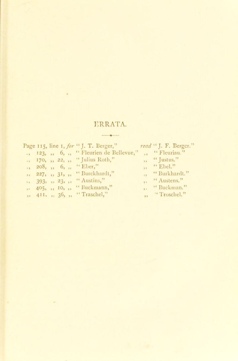 KR RATA. Page 115, line I, for • » 123, i) 6, ,, »I ^7®» II 22, , , m 208, ,, 6, ,, >1 227, d 31, ,, *» 393> i» 23> »» >• 4°5> >> I0> 11 11 411' n 3^1 11 “J. T. Beiger,” “ Fleurien de Bellevue,” “ Julius Roth,” “ Iiber,” “ Burckhardt,” “ Auslins,” “ Buckmann,” “ Traschel,” read “ J. F. Berger, ,, “Fleuriau.” ,, “Justus.” ,, “ Ebel.” „ “Burkhardt.” ,, “Austens.” ,, “ Bucknian.” ,, Troschcl.”