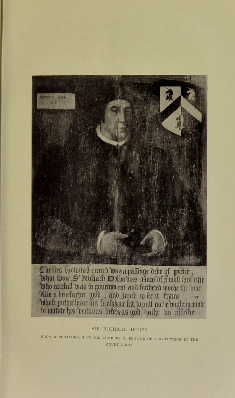 ILunites wolpitdtt ncctra itm tehat fame kicltacb Bo|)l Mo careful! 'ffide in pouemm 9Ufo a benefactor aojo , at ^tsljafc pirture fjmir ft is fan to iaiitatr l]is It citium a it a a})ftuinge dcoe of ]pitfir, fctoas ataufofjnnoft ianiritif rnt anti fmtherci) moche tl)c fame $ 3oueti to ice it frame , >-> uc frit, to putt fad •f'ttuo.ltt m mmtr risers goi) i)atje us airinor . SIR RICHARD DORRS FKOM A PHOTOGRAPH UY MR. CHARLES E. BROWNE OF THE PICTURE IN THE COURT ROOM