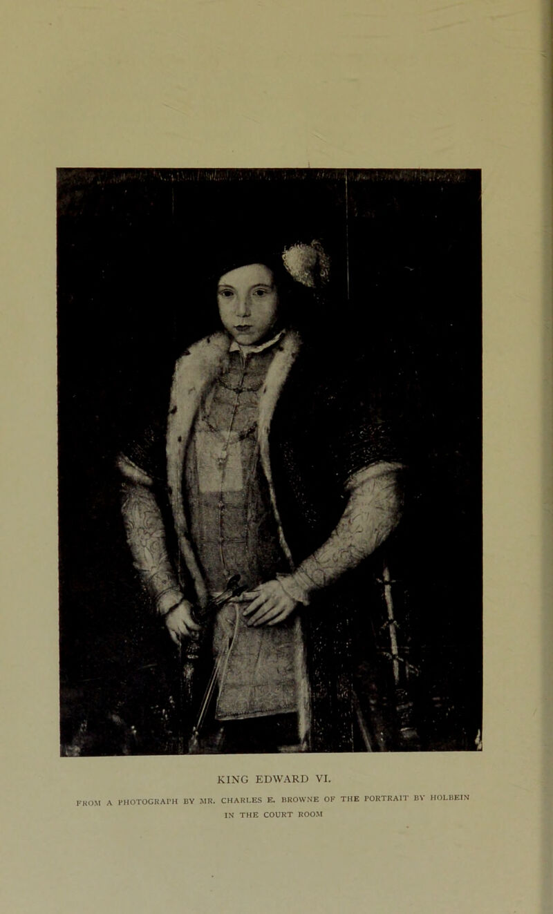 KING EDWARD VI. FROM A PHOTOGRAPH BY MR. CHARLES E. BROWNE OK THE PORTRAIT BY HOLBEIN IN THE COURT ROOM