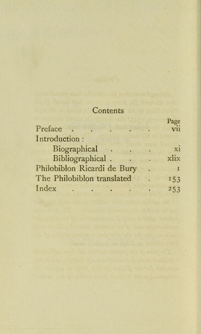 Contents Page Preface ..... vii Introduction : Biographical ... xi Bibliographical . . . xlix Philobiblon Ricardi de Bury . i The Philobiblon translated . 153 Index . . . . . 253
