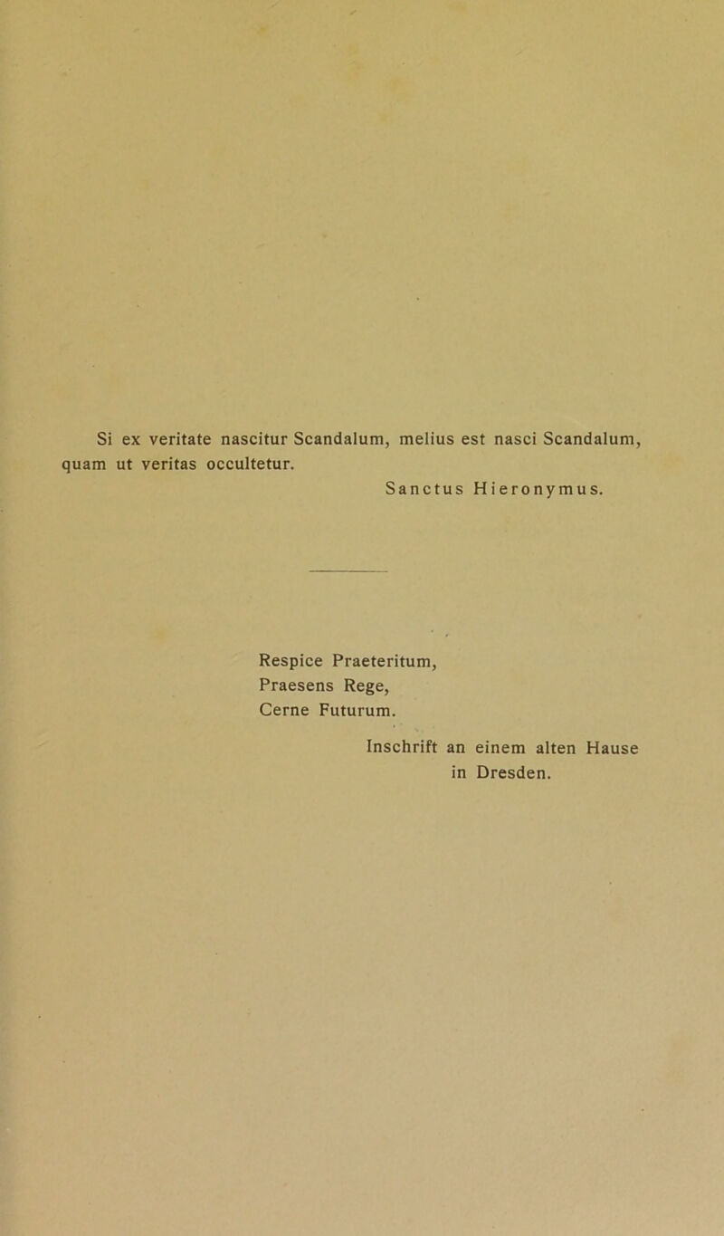Si ex veritate nascitur Scandalum, melius est nasci Scandalum, quam ut veritas occultetur. Sanctus Hieronymus. Respice Praeteritum, Praesens Rege, Cerne Futurum. Inschrift an einem alten Hause in Dresden.