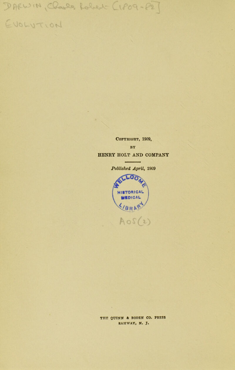 V ^(^ 'SJvA; £ i <r'c<^. * I ^ I OM Copyright, 1909, BY HENRY HOLT AND COMPANY Published April, 1909 THE QUINN ft BODEN CO. PRES3 RAHWAY, N. J.