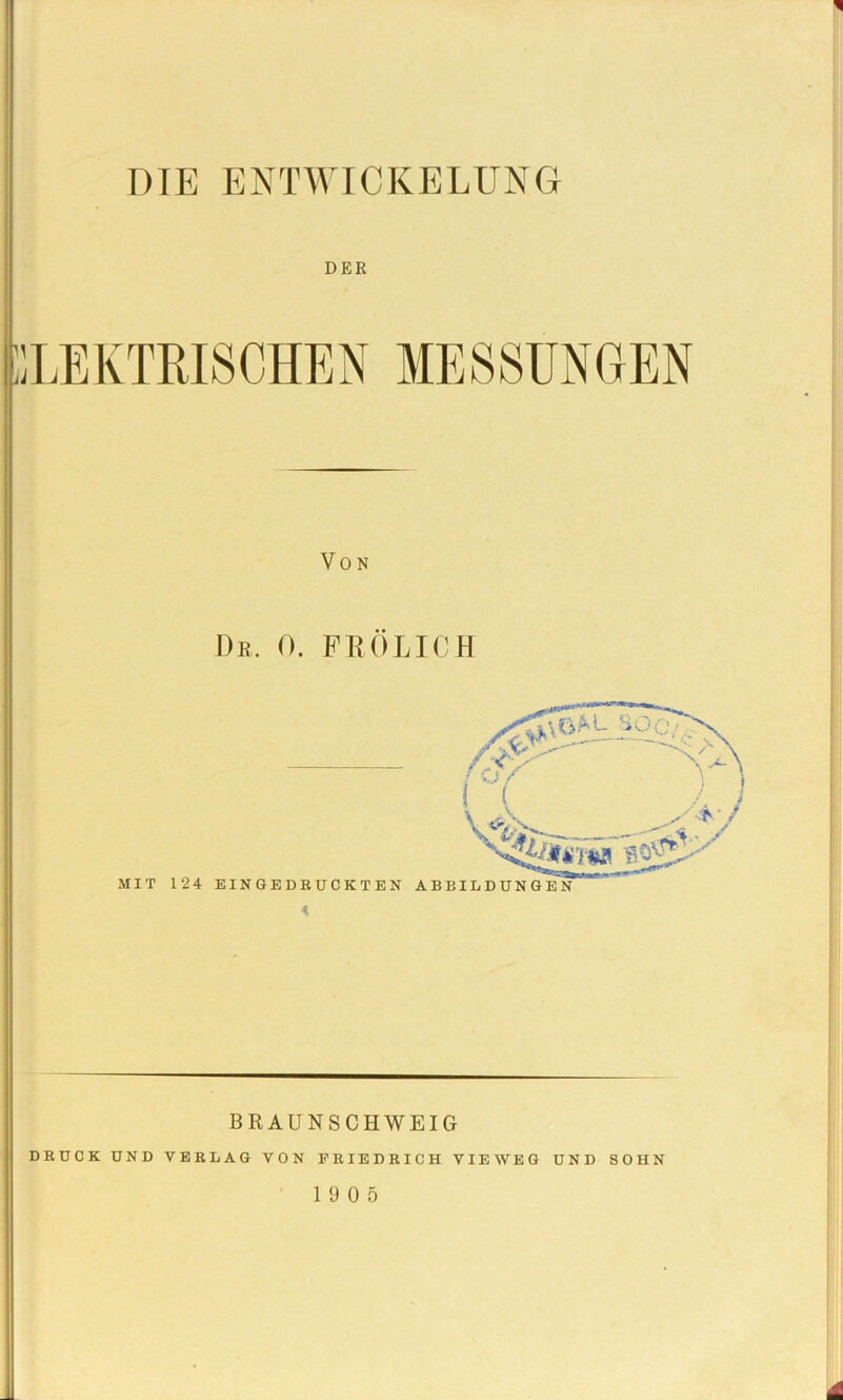 DIE ENTWICKELUNG DER M J LEKTRISCHEN Von De. 0. FRÖLICH BRAUNSCHWEIG DRUCK UND VERLAG VON FRIEDRICH VIEWEG UND SOHN 19 0 5