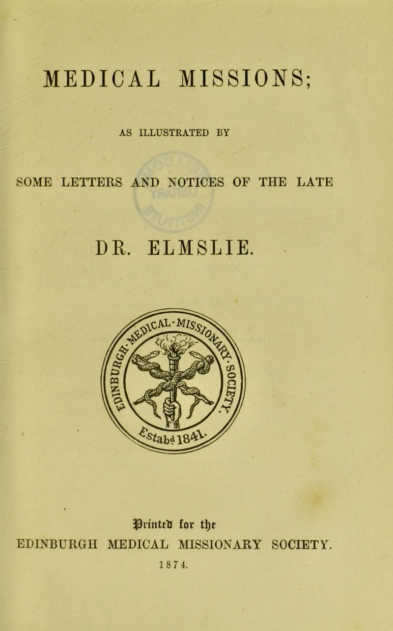 MEDICAL MISSIONS; I AS ILLUSTKATED BY SOME LETTERS AND NOTICES OF THE LATE DE. ELMSLIE. 30rtntfU for tl)c EDINBURGH MEDICAL MISSIONARY SOCIETY.