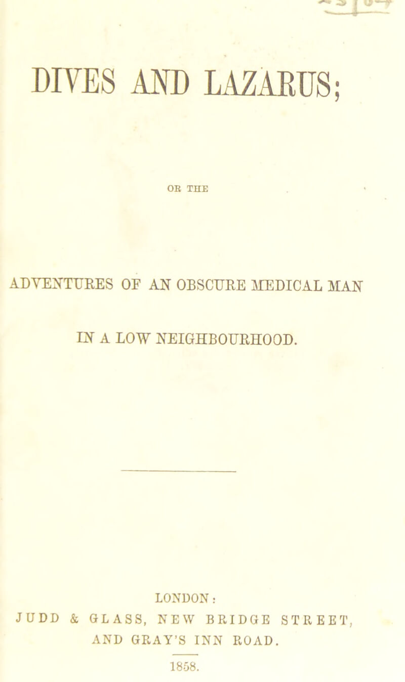 DIVES AND LAZARUS; OB THE ADVENTURES OF AN OBSCURE MEDICAL MAN IN A LOW NEIGHBOURHOOD. LONDON: JUDD & GLASS, NEW BRIDGE STREET, AND GRAY’S INN ROAD.