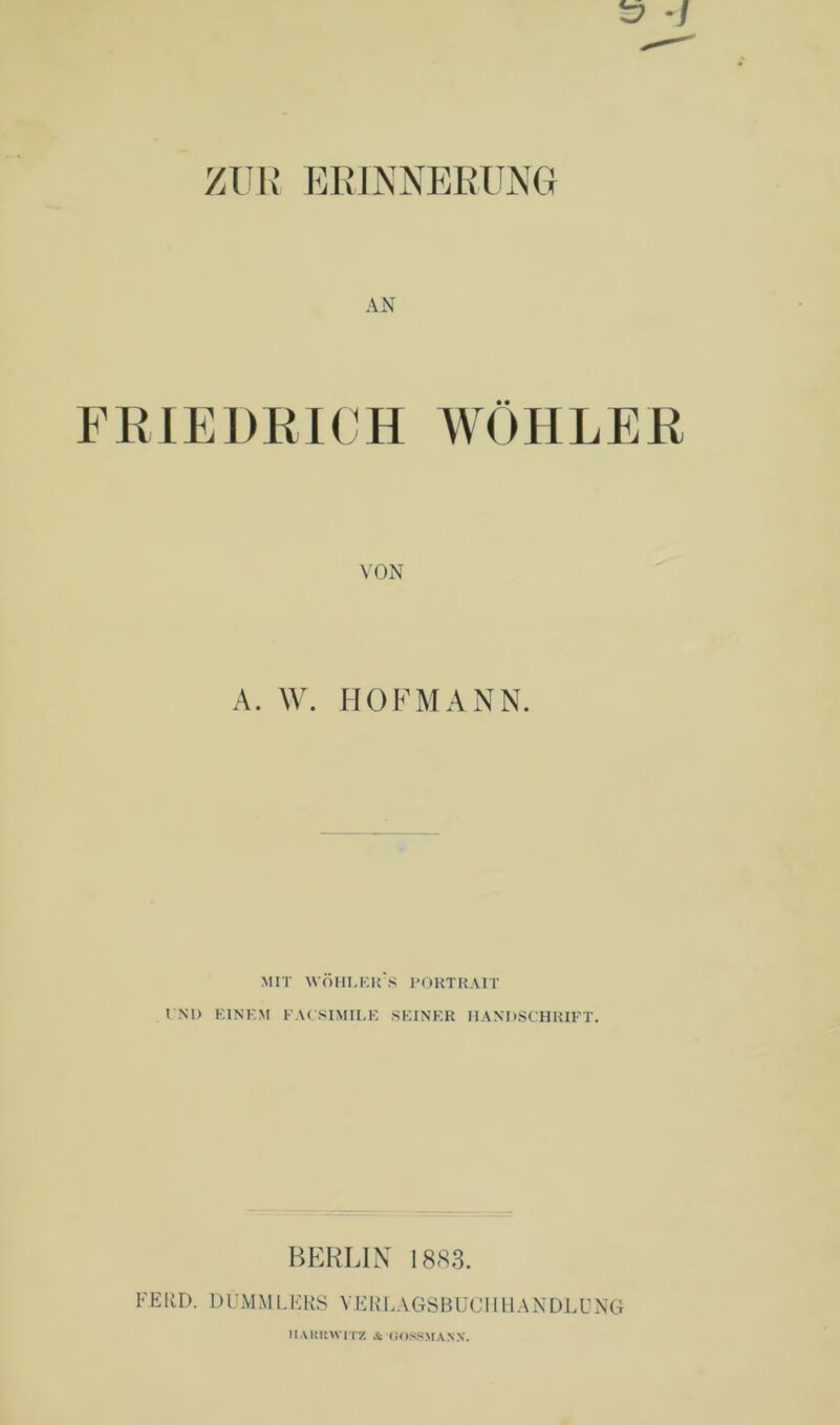 ZUE ERINNERUNG AN FRIEDRICH WÜHLER VON A. W. HOFMANN. MIT WÖIILKR's PORTRAIT I NI) EINEM FACSIMILE SEINER HANDSCHRIFT. BERLIN 1883. FE KD. DÜMMLERS VER L AOSBUCJIH ANDLU NG lUUIiWITZ & (iOSKMANN.