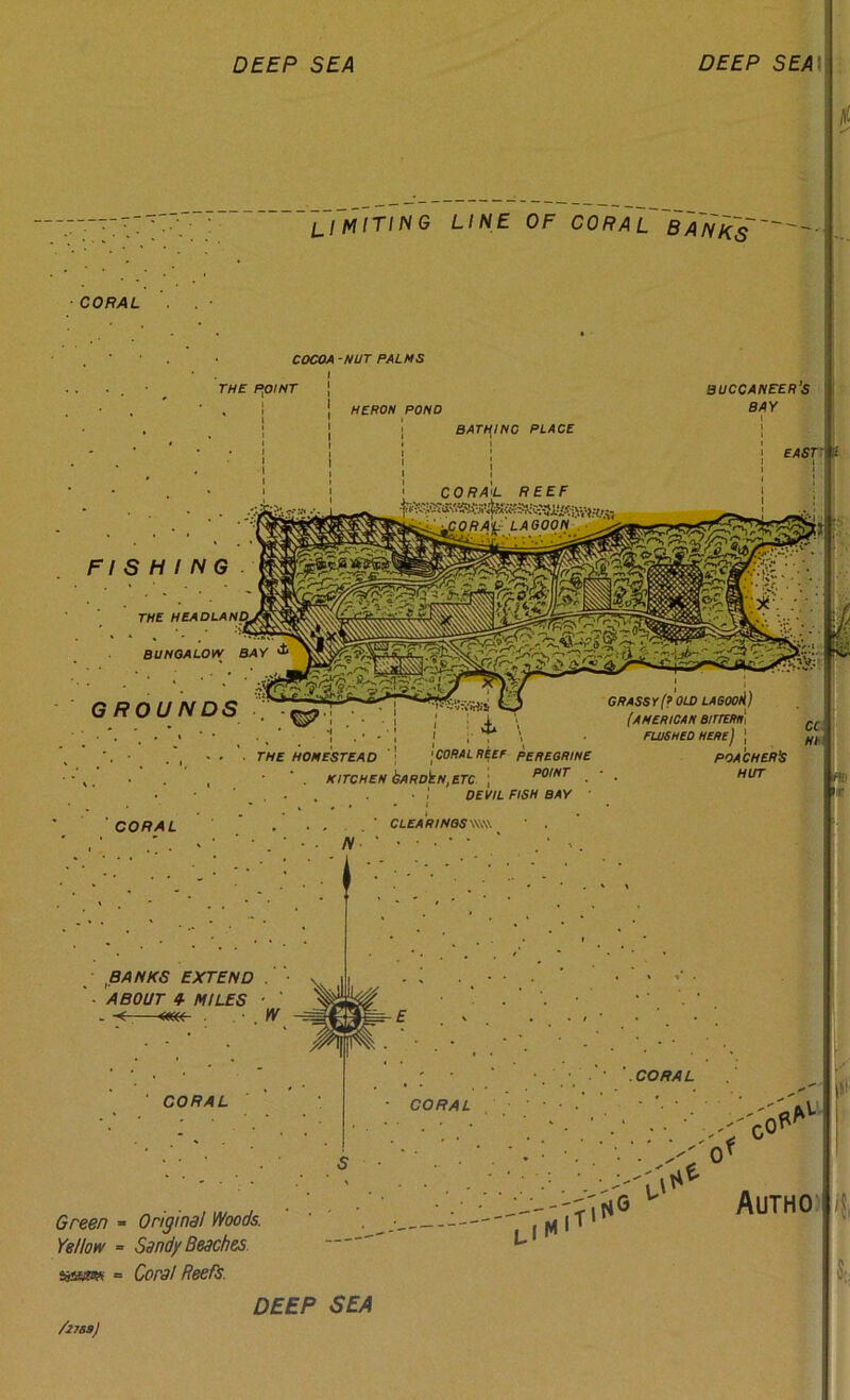 DEEP SEA DEEP SEA\ Limiting line of coral~ ba~nk~s'~- CORAL • COCOA -NUT PALMS THE POINT buccaneer’s BAY FISHING THE HEADLAND BUNOALOW BAY GROUNDS 'CORAL ' i \ •^CORALRUf PeREORWE kitchen bARDkN,ETC | >’owr . • ; DEVIL FISH BAY GRASSY(? OLD LAOOOli) (AMERICAN BITTEMli FLUSHED here) I POACHERk HUT CLEARIHOSWWS N • ^BANKS EXTEND • ’ v II ABOUT 4- MILES • ' - ■<-—«(W- ■ CORAL CORAL CORAL Ill' Green - Original Woods. Yellow » Sandy Beaches. sa5»« = Cora! Reefs. |T» r*6 Author 'I DEEP SEA