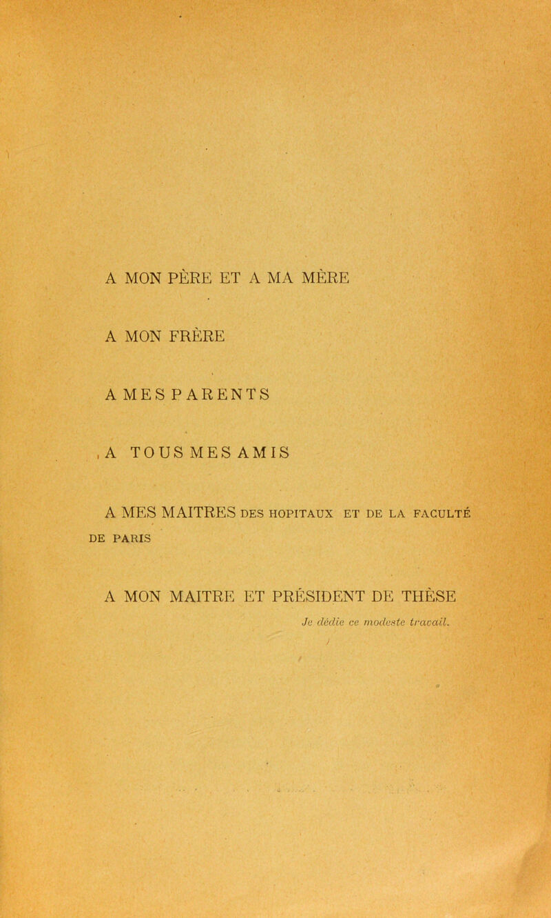 A MON PÈRE ET A MA MÈRE A MON FRÈRE A MES PARENTS , A TOUS MES AMIS A MES MAITRES des hôpitaux et de la faculté DE PARIS A MON MAITRE ET PRÉSIDENT DE THÈSE Je dédie ce modeste travail. J