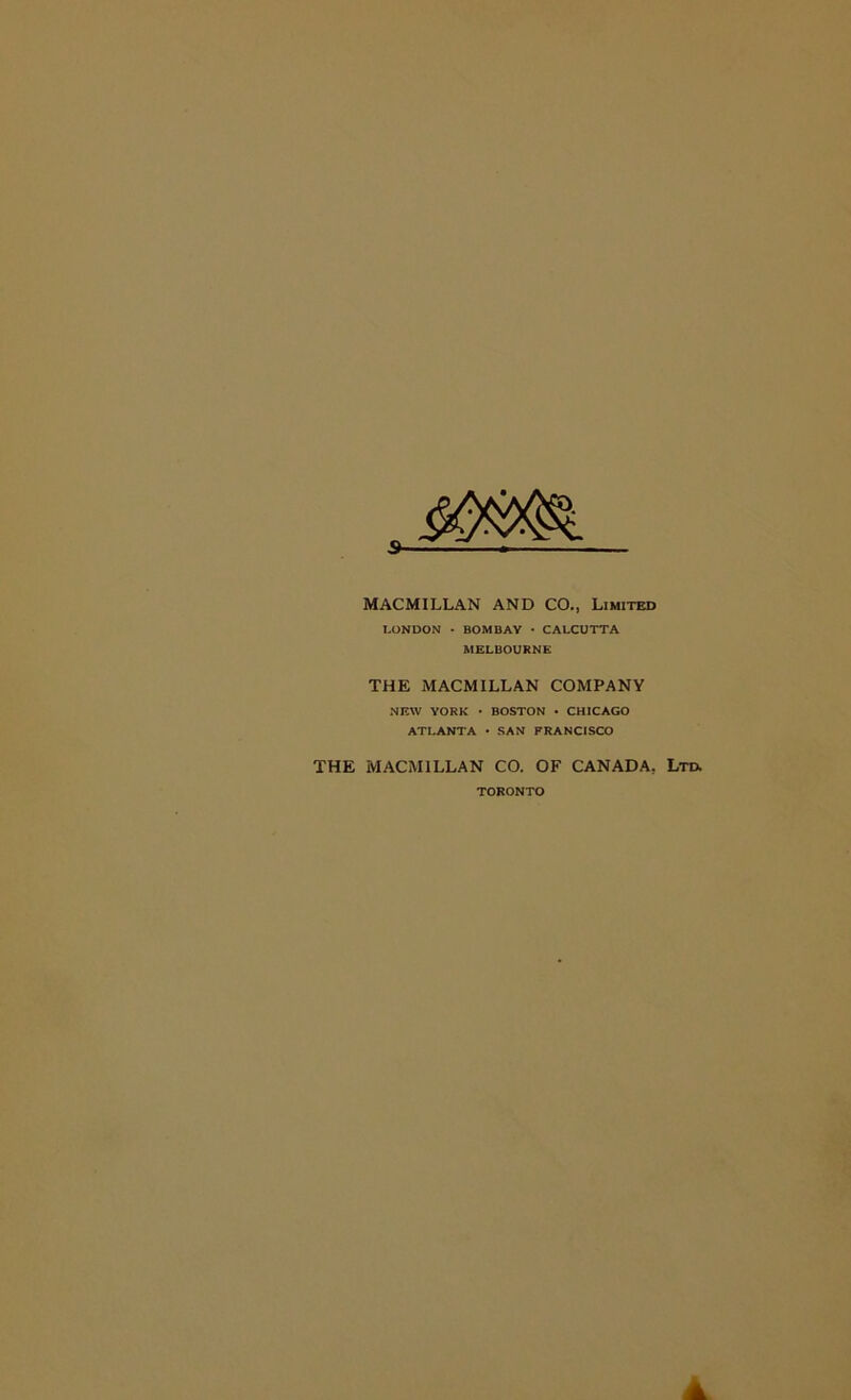 s- MACMILLAN AND CO., Limited LONDON • BOMBAY • CALCUTTA MELBOURNE THE MACMILLAN COMPANY NEW YORK • BOSTON • CHICAGO ATLANTA • SAN FRANCISCO THE MACMILLAN CO. OF CANADA, Ltd. TORONTO