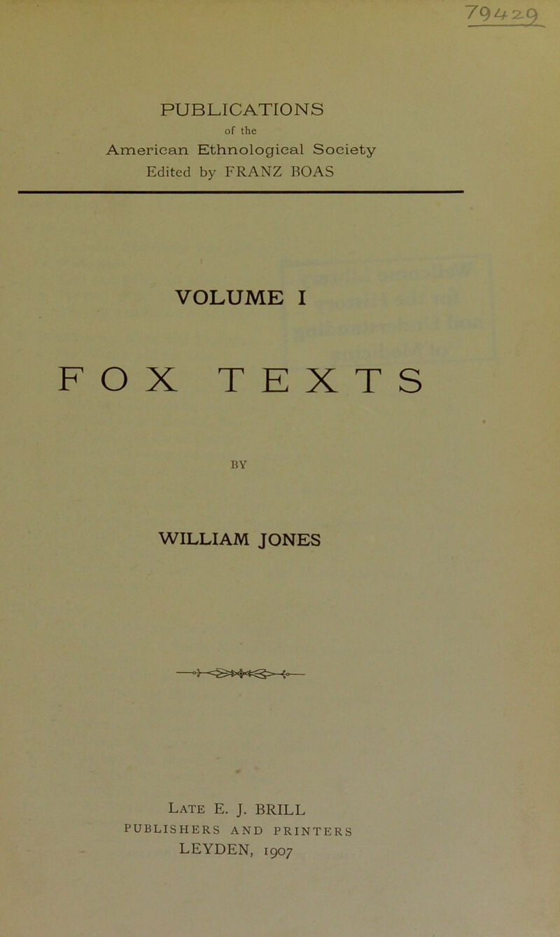 PUBLICATIONS of the American Ethnological Society Edited by FRANZ BOAS VOLUME I FOX TEXTS BY WILLIAM JONES Late E. J. BRILL PUBLISHERS AND PRINTERS LEYDEN, 1907