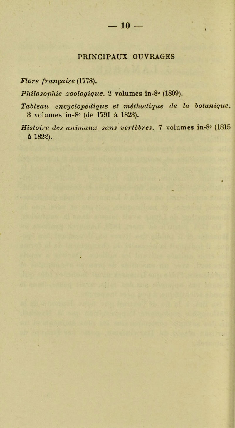 PRINCIPAUX OUVRAGES Flore française (1778). Philosophie zoologique. 2 volumes in-8° (1809). Tableau encyclopédique et méthodique de la botanique. 3 volumes in-8° (de 1791 à 1823). Histoire des animaux sans vertèbres. 7 volumes in-8° (1815 à 1822).