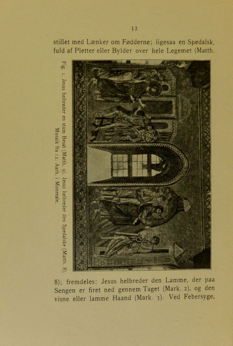 stillet med Lænker om Fødderne; ligesaa en Spedalsk, fuld af Pletter eller Bylder over hele Legemet (Matth. 8); fremdeles: Jesus helbreder den Lamme, der paa Sengen er firet ned gennem Taget (Mark. 2), og den visne eller lamme Haand (Mark. ])■ Ved Febersyge,