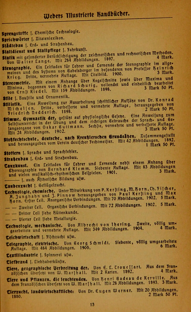 $pr««g$tofte I. ebtmildje Cedjnologie. $«ricDwörtcr 1. Zilattnlexikon. nlAtebau I. Grd- und Sttafeenbau. ri« ^ »» 5tiedrid) nedderid). 1»98. flumnattik dtr# fleltüb* aut p1)ytiologild)e ßeletje. €ine Hnmitung zum mit 24 Abbildungen. 1902. ««tfachtacknit «eatiche. «ach Hfenhieriche« «»«««»*?*♦ Stottern 1. Sprad)t und Sprad)tebler. ttratenha« I. Grd- und Strabenbau. 'rÄp;.'.Ä;s und viticn mutikalilcb.rbylbmilcben Beilpielen. 1901. 5 laiR. \. aud) Ältbetildje Bildung ulw. Canbtnxnchn. 0eliagclzud)l. ru e:;.*., technoloait. chtmHcHe* «'«f Mitwirkung von P. K e r It i n g ;|n ^ o r n, p. 511A t r, H Tunababn und 1. Pinnow berausgegeben J*?“' horn. GrlterCeil. flnorganiJAe Utrbindungen. mit 70 Abbildungen. 1902. 5 mark. Zweiter Cell. OrganilAe Uerbindungen. mit 72 Abbildungen. 1902. 5 mark. Dritter Ceii liebe Aültenkunde. liierter Ceii liebe metallurgie. Cechnologle. mtchanUche. Don AlbreAt von IbtTlufl- ,^**’'*’ gearbeitete und vermehrte Auflage, mit 349 Abbildungen. 1904. 4 mark. Ctfchwirtichaft I. IfilAzuAt ulw. Celearaphie. eltKtrUche. Uon Georg SAmidi. Siebente, vSlIig umgearMtele Auflage, mit 4S4 Abbildungen. 1906. ” iiiarn. Ceitlfindnttrie \. Spinnerei ulw. Ciefhrand t. CiebbaberkUnlle. Clere. aeegraphliche Uerbreit««® «er. Uon G. C. Ctouenart. Au* dem Sran- zdlilAen überlebt von ill. marlball, mit 2 Karten. 1*92. 4 mark. Clere ■«« Pnanzen, «le lenchtende«. U<>’)«»’*** dem JranzälilAen überlebt von dl. marlb all. mit 2* Abbildungen. 1893. 3mark. Cierzncht. landwirttchaftlichet üon Dr. Gugen 0) erner. mit 20 Abbildungen. 1$$0. 2 mark 50 ft.