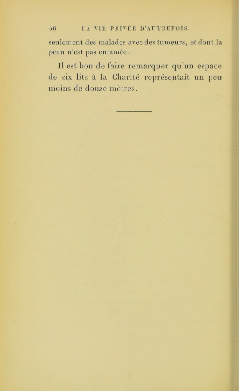 seulement des malades avec des tumeurs, et dont la peau n’est pas entamée. Il est 1)011 (le laire reinaiYjuer (ju’un espace (le six lits à la Cliarilé représentait un peu nioiiis (le douze mètres.