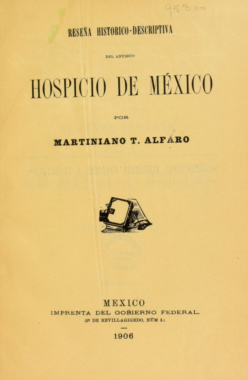 RESEÑA HISTORICO-DESCRIPTIVA DEL ANTIGUO 3POR. MABTINIANO T. ALFABO m • MEXICO IMPRENTA DEL GOBIERNO FEDERAL. (3» DE REVILLAGIGEDO, NÚM 3.) 1906