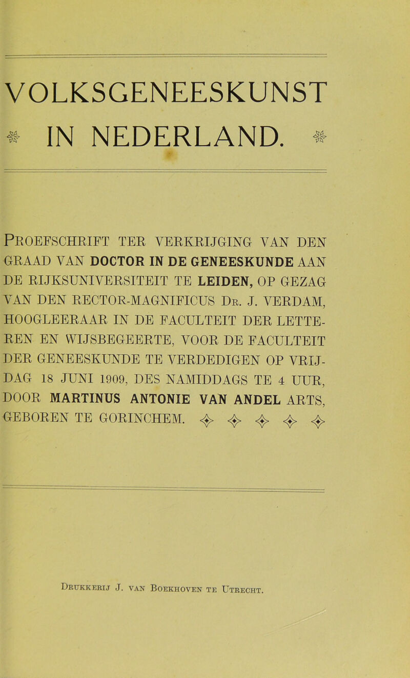 IN NEDERLAND. * Proefschrift ter verkrijging van den GRAAD VAN DOCTOR IN DE GENEESKUNDE AAN DE RIJKSUNIVERSITEIT TE LEIDEN, OP GEZAG VAN DEN RECTOR-MAGNIFICUS De. J. VERDAM, HOOGLEERAAR IN DE FACULTEIT DER LETTE- REN EN WIJSBEGEERTE, VOOR DE FACULTEIT DER GENEESKUNDE TE VERDEDIGEN OP VRIJ- DAG 18 JUNI 1909, DES NAMIDDAGS TE 4 UUR, DOOR MARTINUS ANTONIE VAN ANDEL ARTS, GEBOREN TE GORINCHEM. 4. ^ Drukkerij J. van Boekhoven te Utrecht.