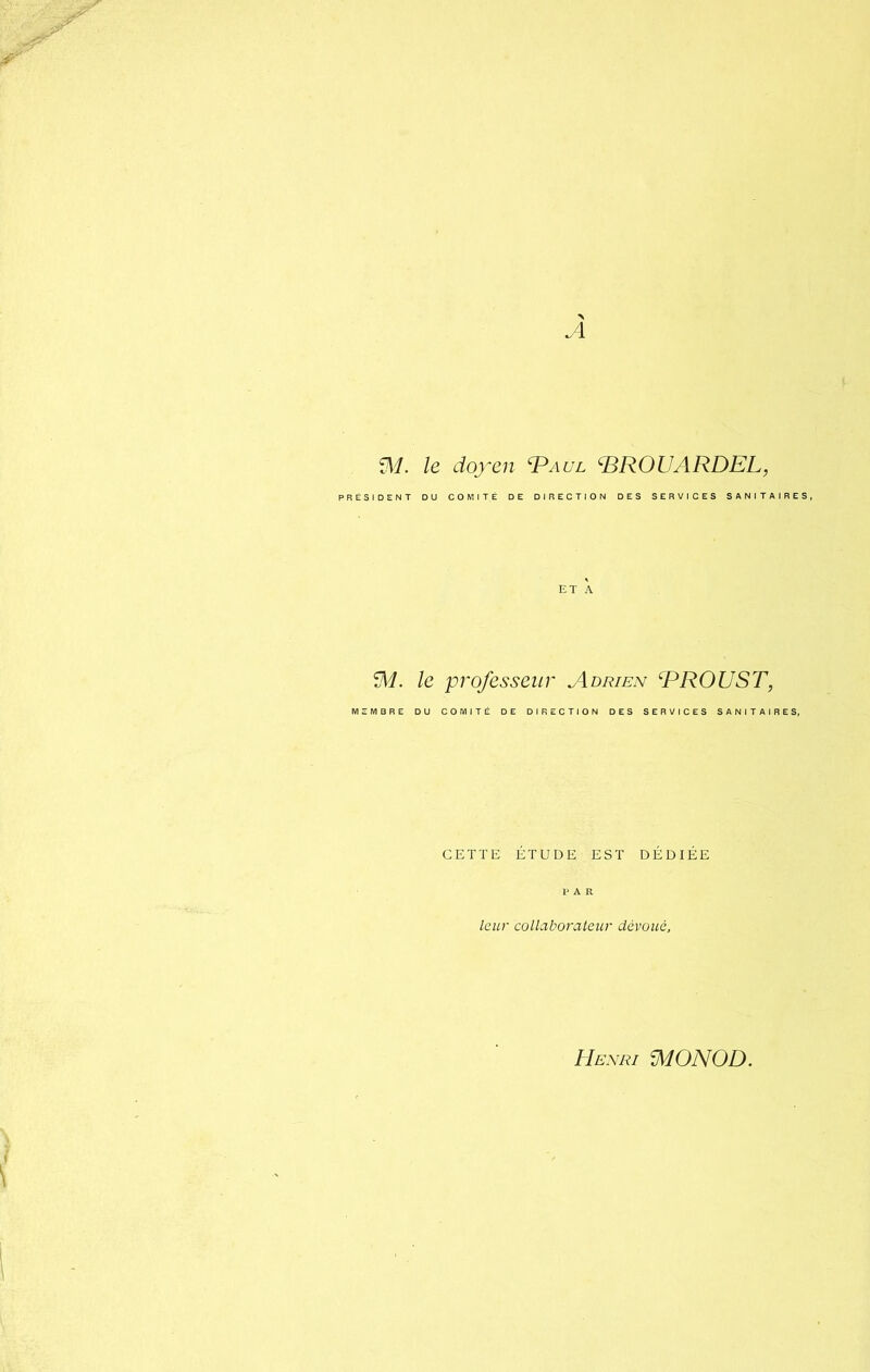 A 91. le doyen ‘Paul ©ROUARDEL, PRÉSIDENT DU COMITÉ DE DIRECTION DES SERVICES SANITAIRES, 91. le professeur Adrien ‘PROUST, MEMBRE DU COMITÉ DE DIRECTION DES SERVICES SANITAIRES, CETTE ÉTUDE EST DÉDIÉE PAR leur collaborateur dévoué, Henri 910N0D.