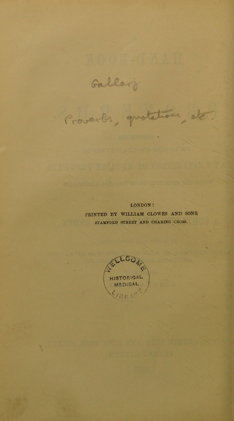 LONDON': PRINTED BY WILLIAM CLOWES AND SONS STAMFORD STREET AND CHARING CROSS. \ HISTORICAL , MEDICAL / V/fir.W 1 V