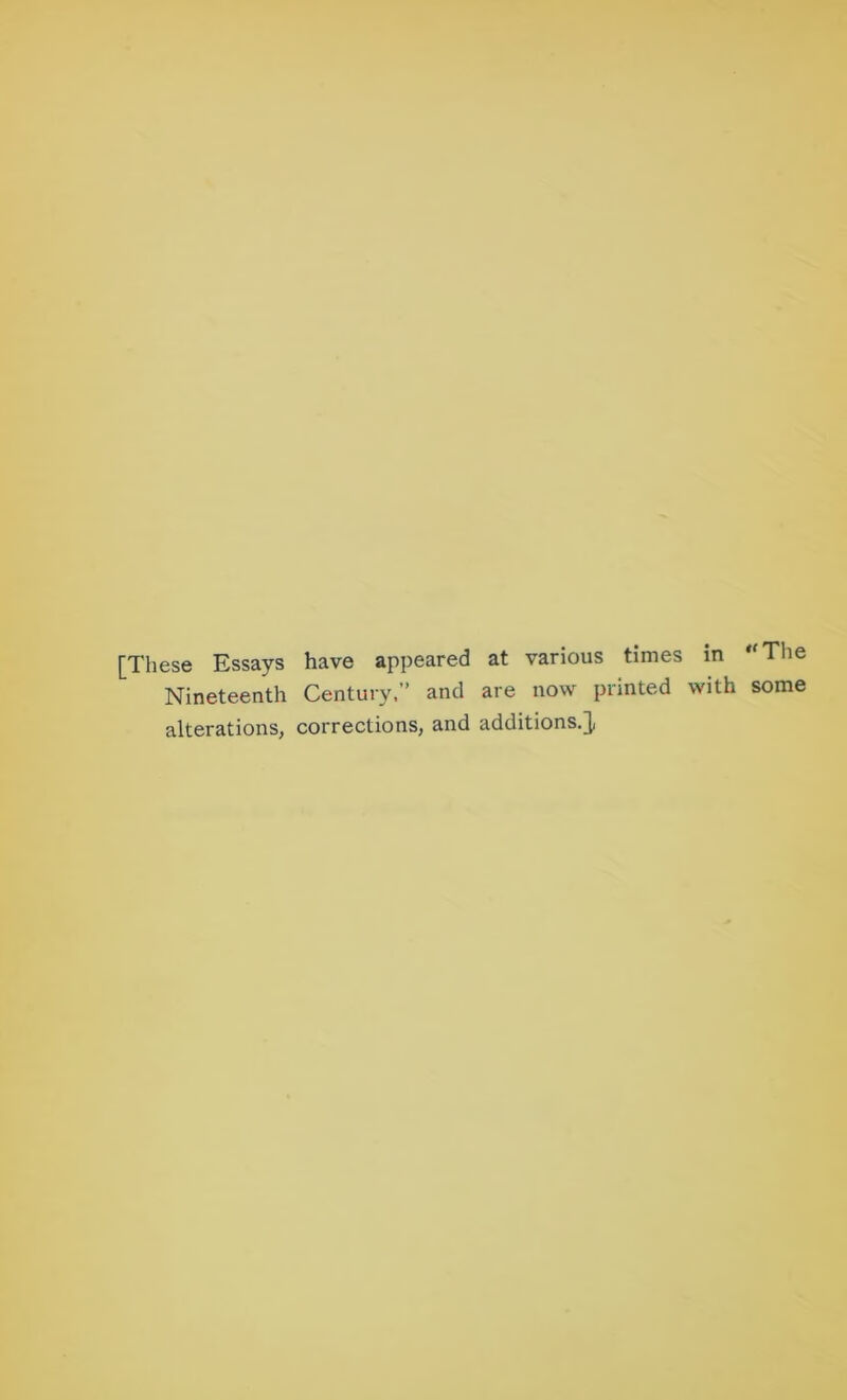 [These Essays have appeared at various times in Nineteenth Century,” and are now printed with alterations, corrections, and additions.], “ The some