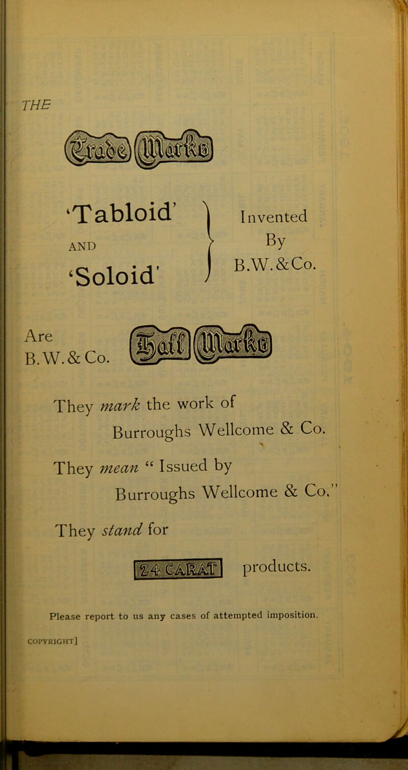 THE ‘Tabloid’ AND ‘Soloid’ Invented By B.W.&Co. ! Are i B.W.&Co. They ntCLvk the work of Burroughs W^ellcome & Co. They mea7i “ Issued by Burroughs Wellcome & Co. They stand for products. Please report to us any cases of attempted imposition. copyright]