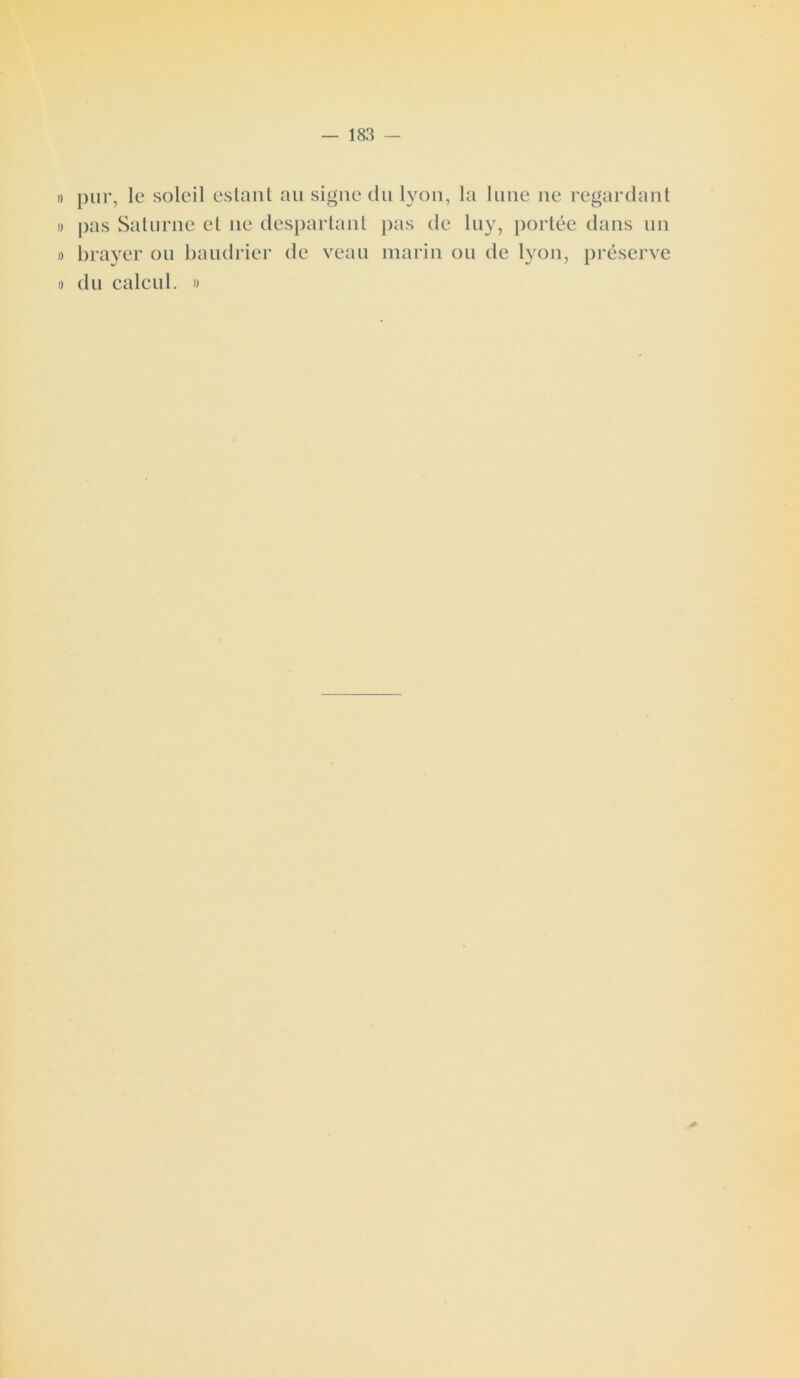 » pur, le soleil estant au signe du lyon, la lune ne regardant » pas Saturne et ne despartant pas de luy, portée dans un » brayer ou baudrier de veau marin ou de lyon, préserve » du calcul. »