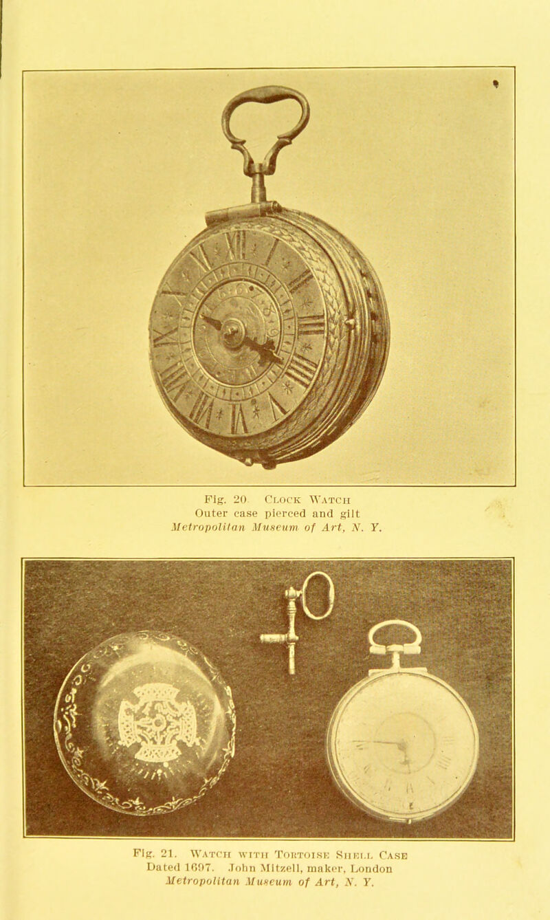 Fig. 20 Clock Watch Outer case pierced and gilt Metropolitan Museum of Art, N. Y. Fig. 21. Watch with Toktoi.se Shell Case Dated 1697. John Mitssell, maker, London Metropolitan Museum of Art, N. Y.